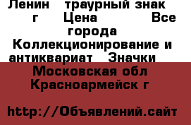 1) Ленин - траурный знак ( 1924 г ) › Цена ­ 4 800 - Все города Коллекционирование и антиквариат » Значки   . Московская обл.,Красноармейск г.